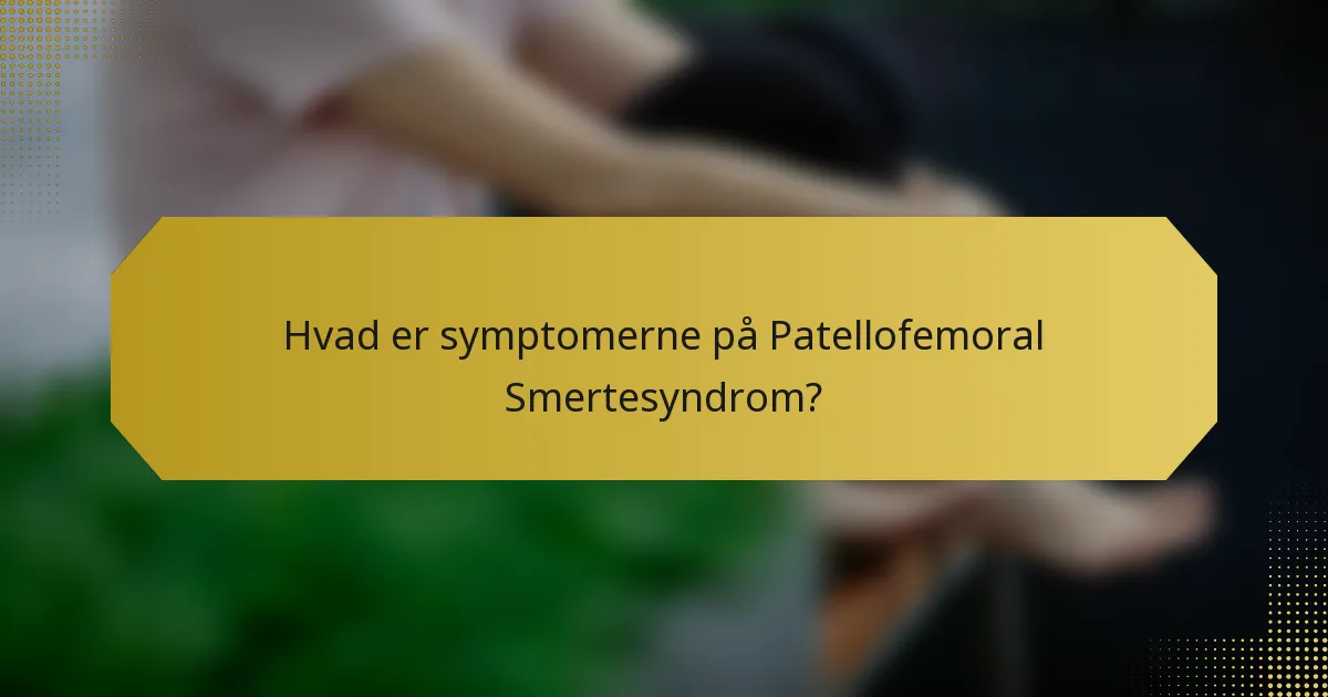 Hvad er symptomerne på Patellofemoral Smertesyndrom?