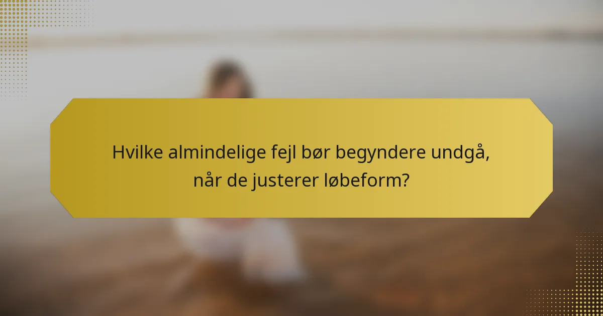 Hvilke almindelige fejl bør begyndere undgå, når de justerer løbeform?