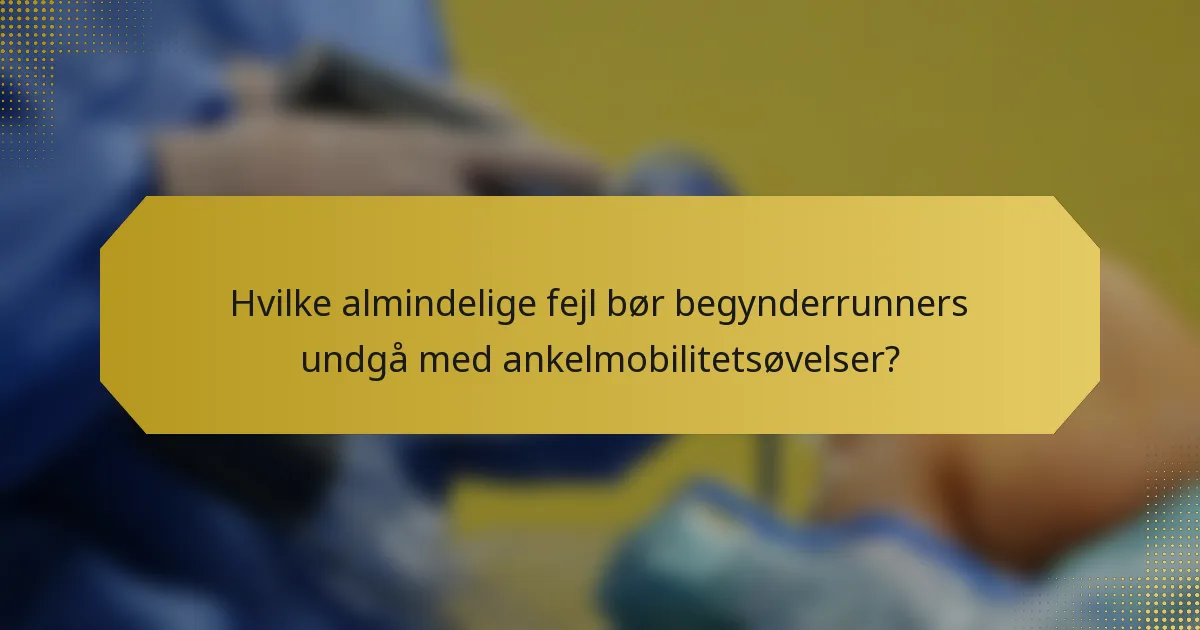 Hvilke almindelige fejl bør begynderrunners undgå med ankelmobilitetsøvelser?