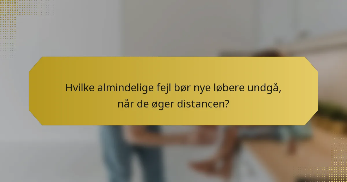 Hvilke almindelige fejl bør nye løbere undgå, når de øger distancen?