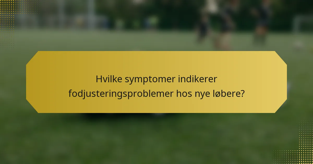 Hvilke symptomer indikerer fodjusteringsproblemer hos nye løbere?