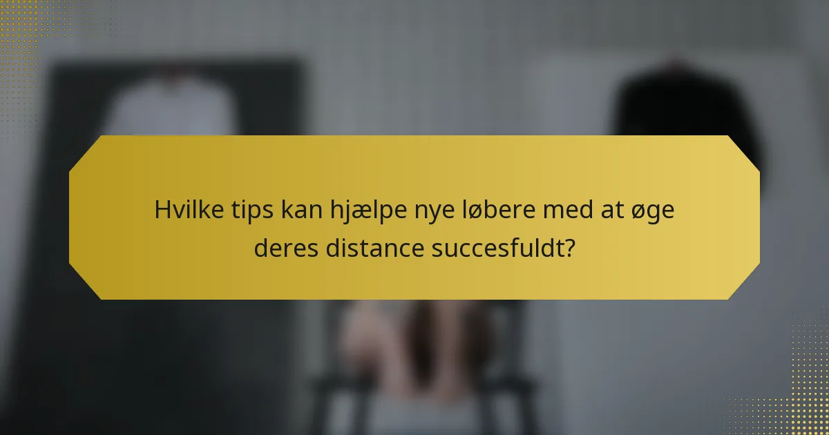 Hvilke tips kan hjælpe nye løbere med at øge deres distance succesfuldt?
