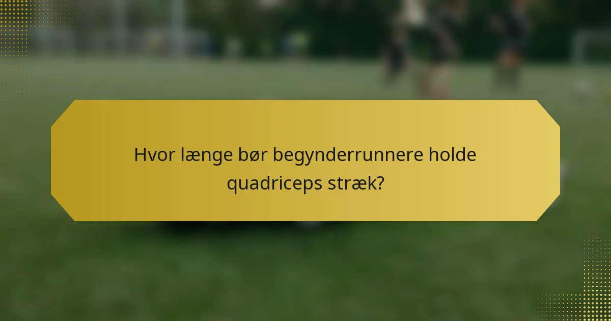 Hvor længe bør begynderrunnere holde quadriceps stræk?