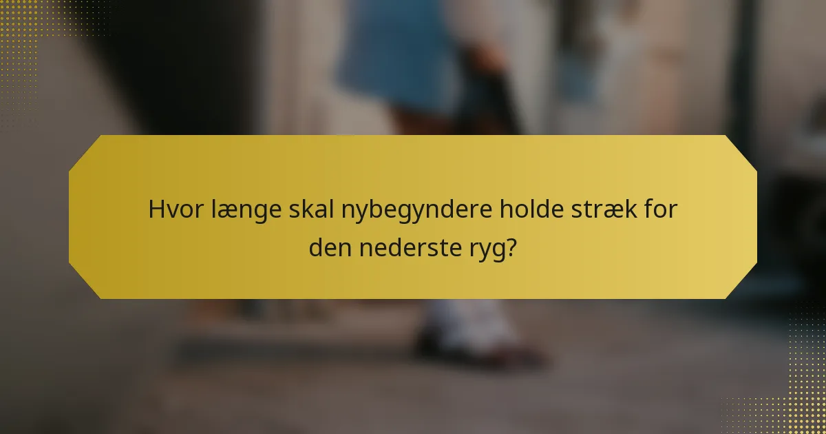 Hvor længe skal nybegyndere holde stræk for den nederste ryg?