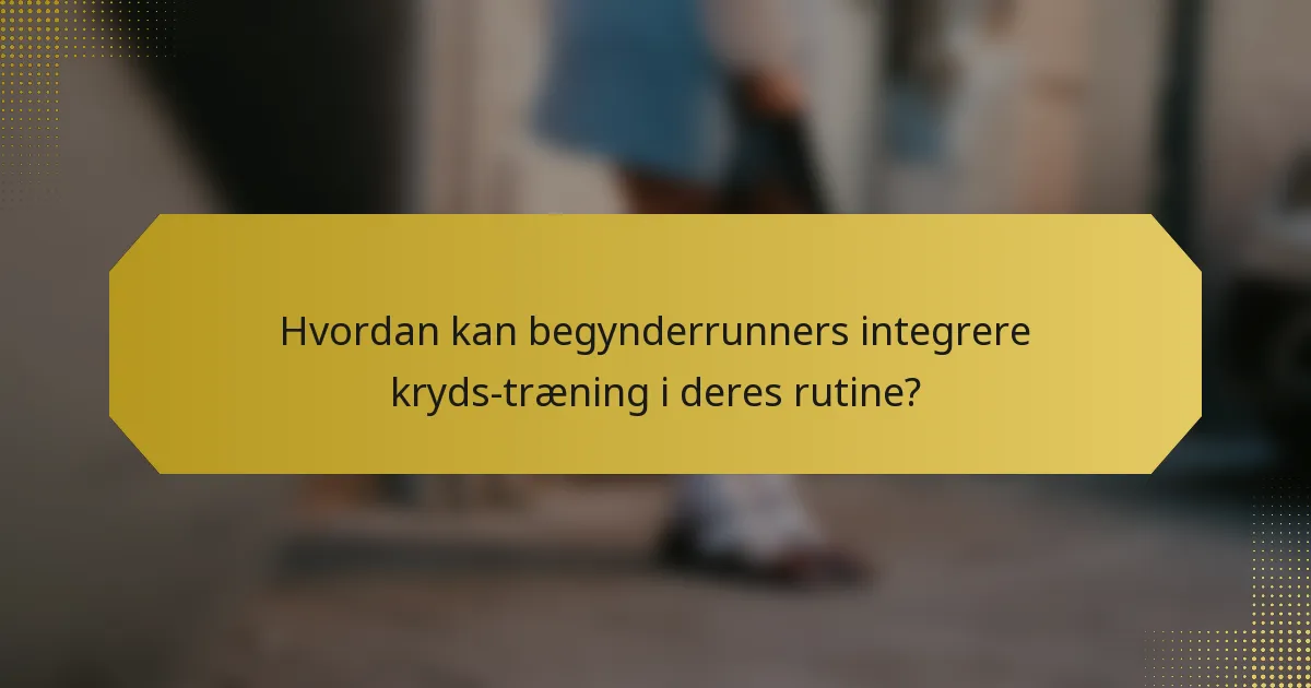 Hvordan kan begynderrunners integrere kryds-træning i deres rutine?