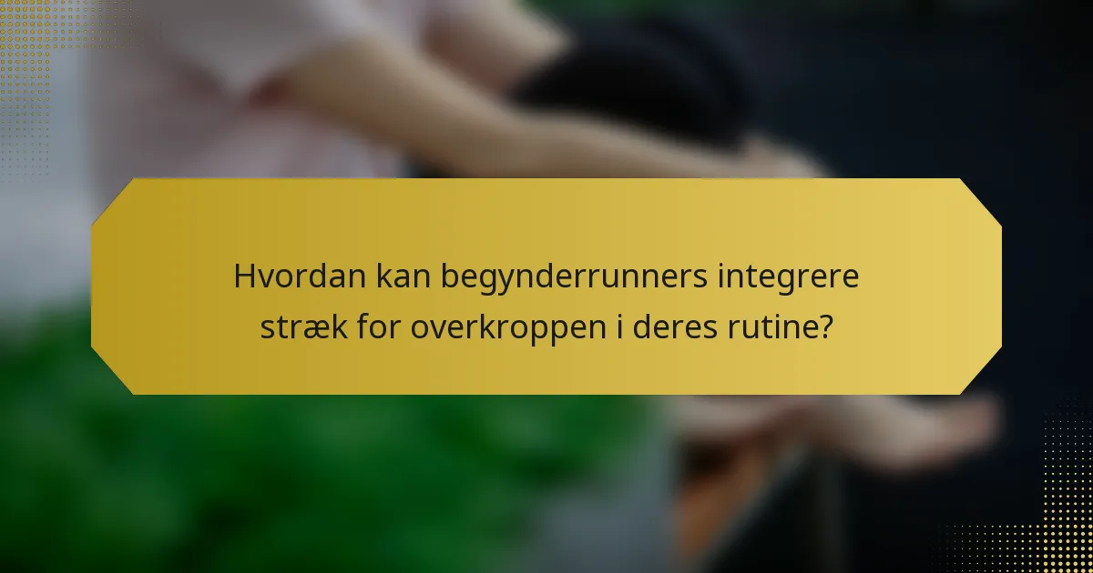 Hvordan kan begynderrunners integrere stræk for overkroppen i deres rutine?