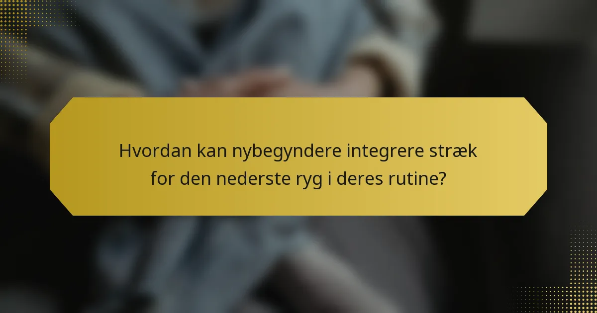 Hvordan kan nybegyndere integrere stræk for den nederste ryg i deres rutine?